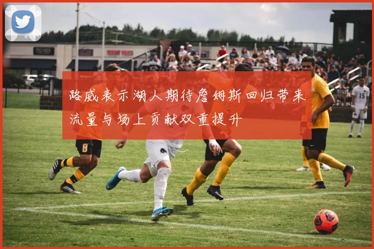 路威表示湖人期待詹姆斯回归带来流量与场上贡献双重提升