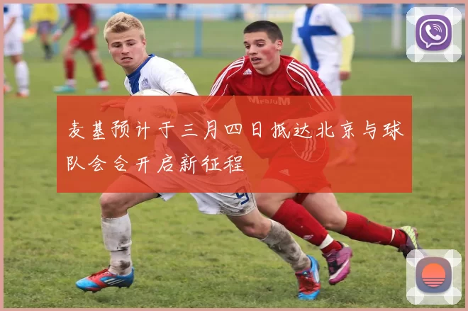麦基预计于三月四日抵达北京与球队会合开启新征程