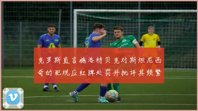 克罗斯直言施洛特贝克对斯坦尼西奇的犯规应红牌处罚并批评其频繁失误