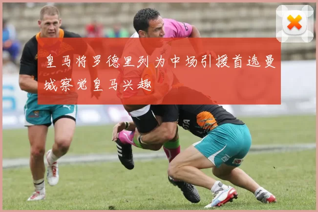 皇马将罗德里列为中场引援首选曼城察觉皇马兴趣