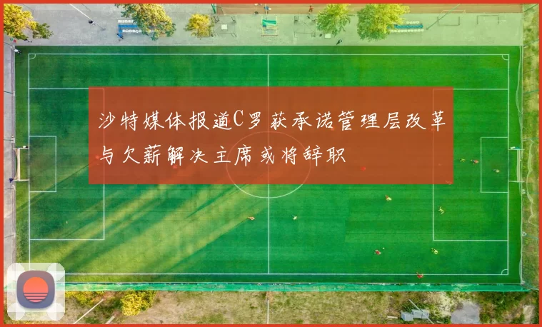 沙特媒体报道C罗获承诺管理层改革与欠薪解决主席或将辞职