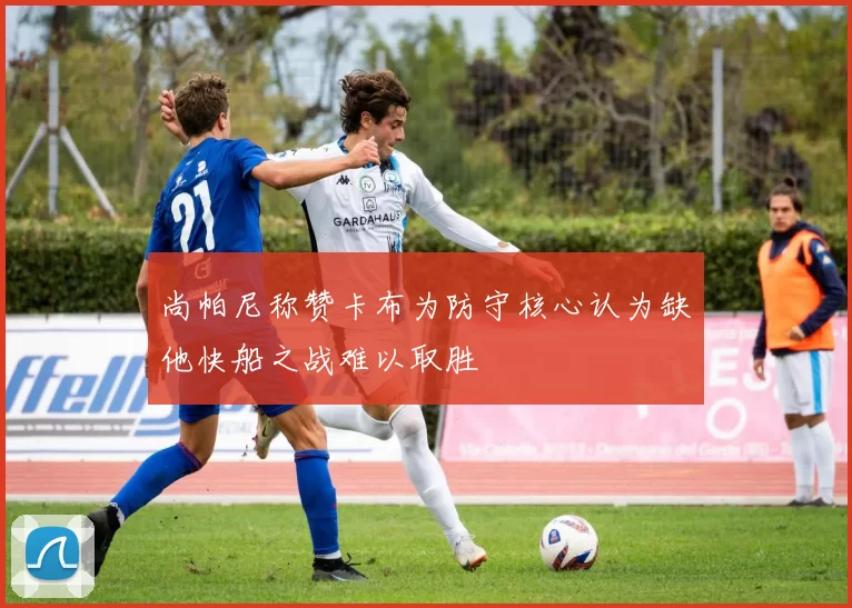 尚帕尼称赞卡布为防守核心认为缺他快船之战难以取胜