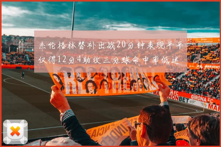 杰伦格林替补出战20分钟表现平平仅得12分4助攻三分球命中率低迷
