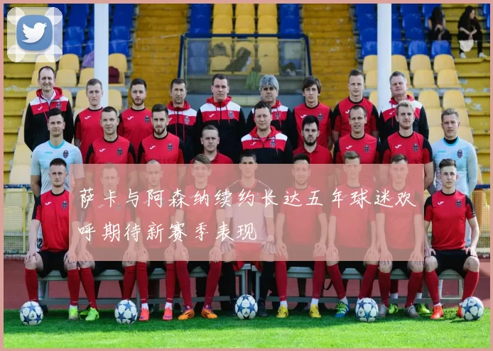 萨卡与阿森纳续约长达五年球迷欢呼期待新赛季表现