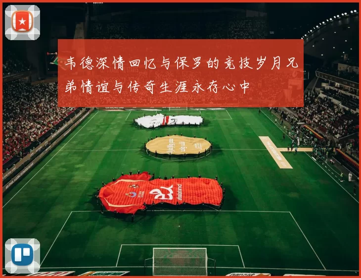 韦德深情回忆与保罗的竞技岁月兄弟情谊与传奇生涯永存心中