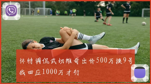怀特调侃武切维奇出价500万换9号我回应1000万才行